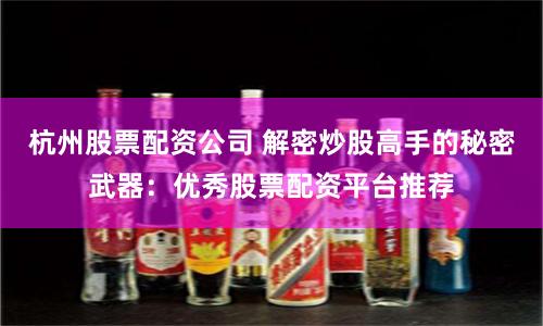 杭州股票配资公司 解密炒股高手的秘密武器：优秀股票配资平台推荐