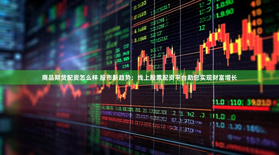 商品期货配资怎么样 股市新趋势：线上股票配资平台助您实现财富增长