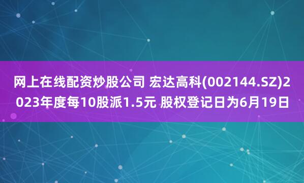 网上在线配资炒股公司 宏达高科(002144.SZ)2023年度每10股派1.5元 股权登记日为6月19日