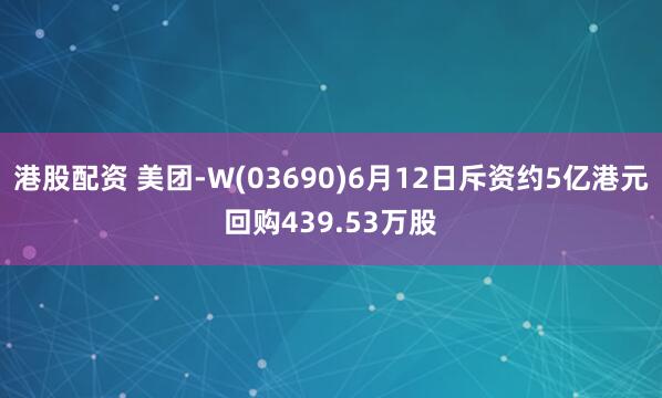 港股配资 美团-W(03690)6月12日斥资约5亿港元回购439.53万股