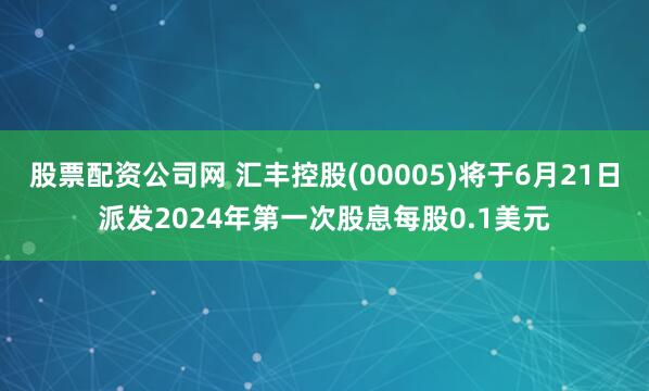 股票配资公司网 汇丰控股(00005)将于6月21日派发2024年第一次股息每股0.1美元