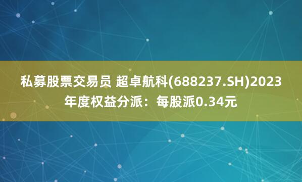 私募股票交易员 超卓航科(688237.SH)2023年度权益分派：每股派0.34元