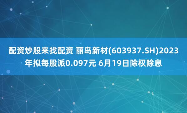 配资炒股来找配资 丽岛新材(603937.SH)2023年拟每股派0.097元 6月19日除权除息