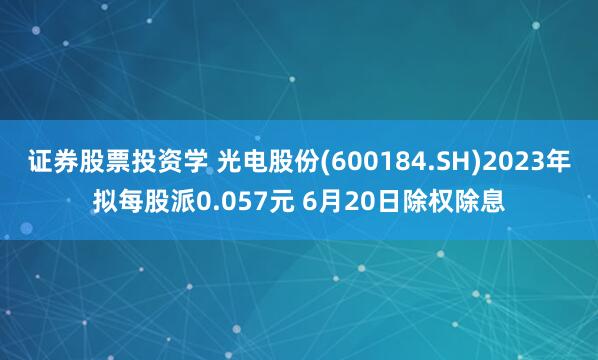 证券股票投资学 光电股份(600184.SH)2023年拟每股派0.057元 6月20日除权除息