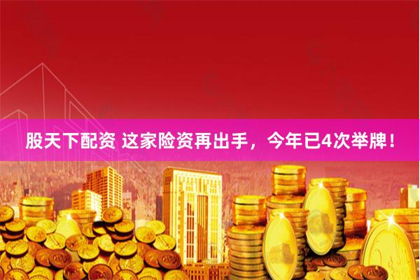 股天下配资 这家险资再出手，今年已4次举牌！