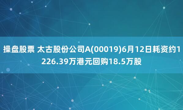 操盘股票 太古股份公司A(00019)6月12日耗资约1226.39万港元回购18.5万股