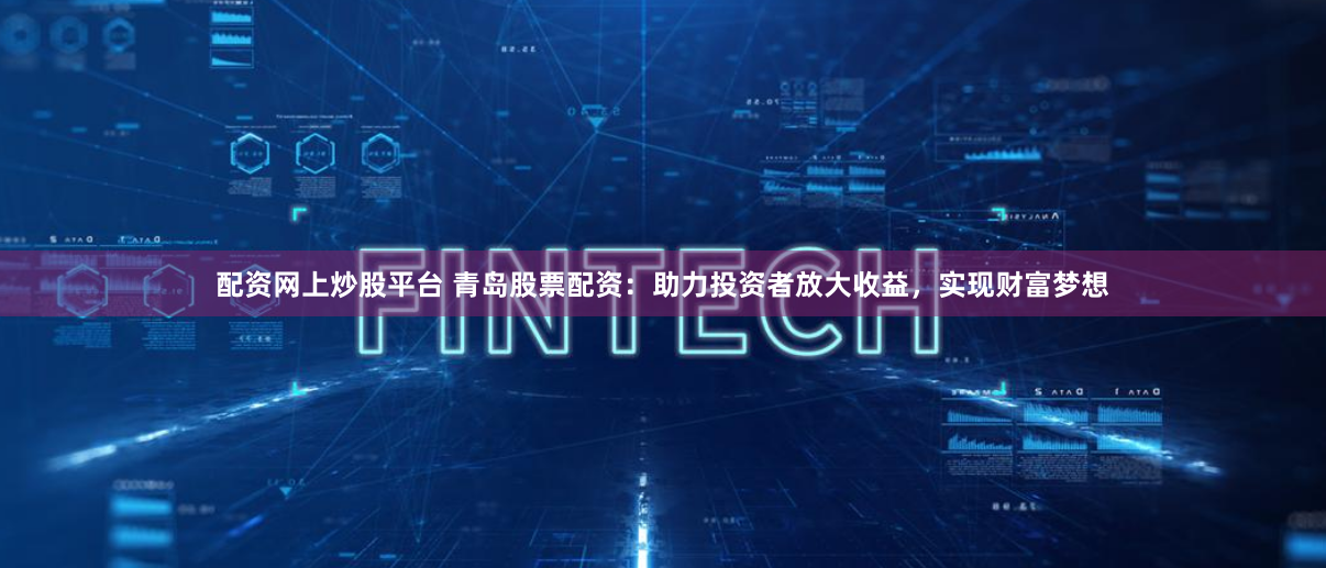 配资网上炒股平台 青岛股票配资：助力投资者放大收益，实现财富梦想