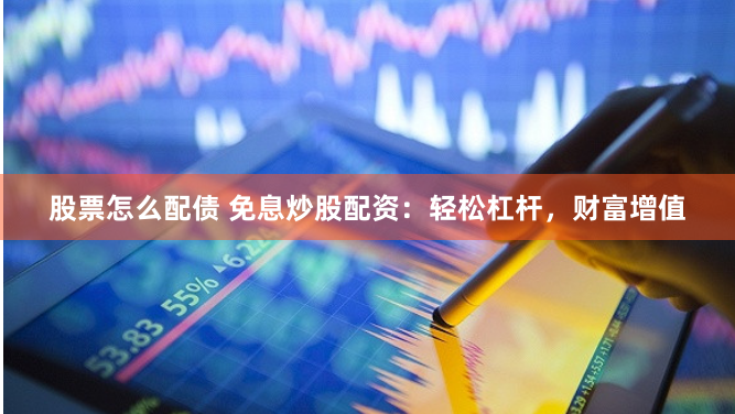股票怎么配债 免息炒股配资：轻松杠杆，财富增值