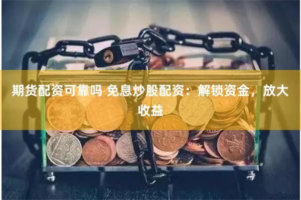 期货配资可靠吗 免息炒股配资：解锁资金，放大收益