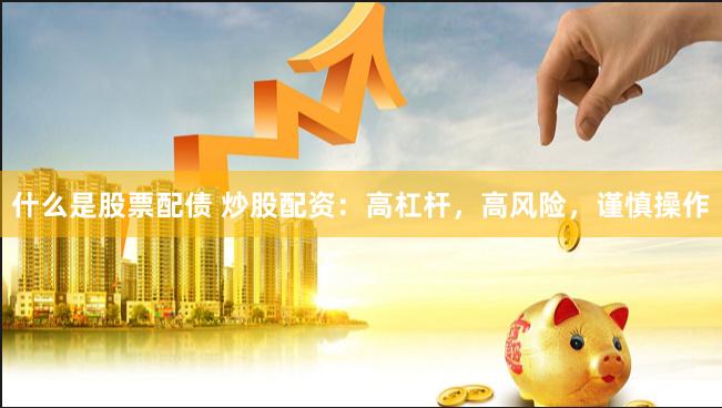 什么是股票配债 炒股配资：高杠杆，高风险，谨慎操作