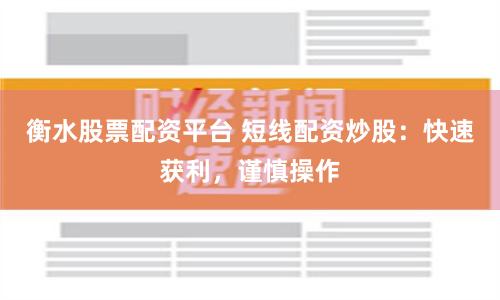 衡水股票配资平台 短线配资炒股：快速获利，谨慎操作