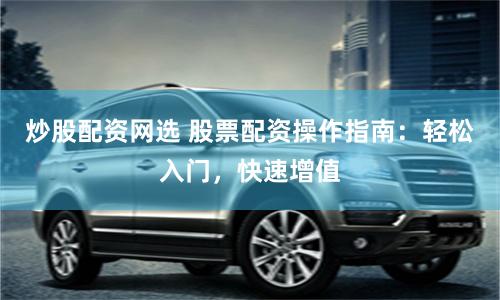 炒股配资网选 股票配资操作指南：轻松入门，快速增值