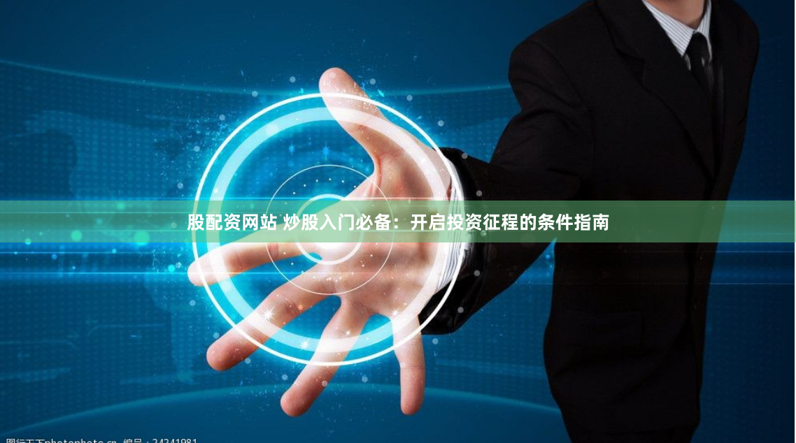 股配资网站 炒股入门必备：开启投资征程的条件指南