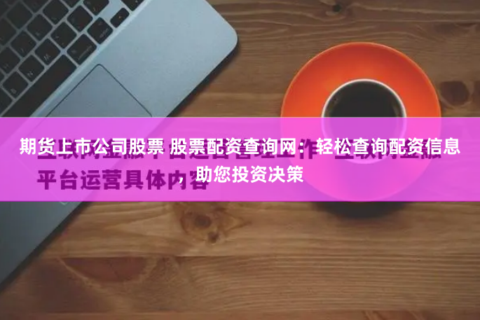 期货上市公司股票 股票配资查询网：轻松查询配资信息，助您投资决策
