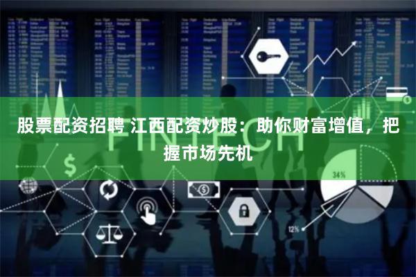 股票配资招聘 江西配资炒股：助你财富增值，把握市场先机