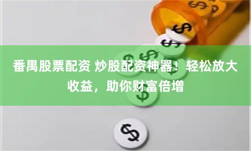 番禺股票配资 炒股配资神器！轻松放大收益，助你财富倍增