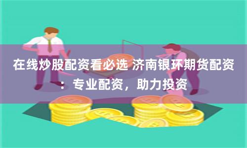在线炒股配资看必选 济南银环期货配资：专业配资，助力投资