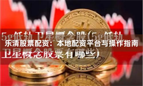 乐清股票配资：本地配资平台与操作指南
