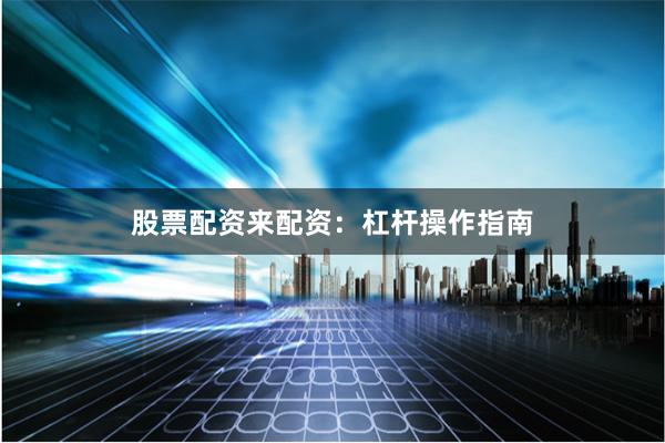 股票配资来配资：杠杆操作指南