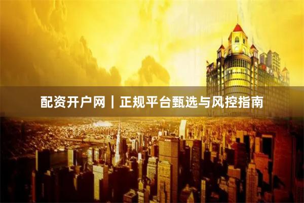 配资开户网｜正规平台甄选与风控指南
